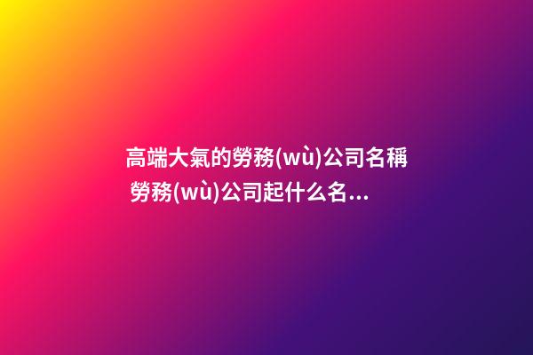 高端大氣的勞務(wù)公司名稱 勞務(wù)公司起什么名稱最好-第1張-公司起名-玄機(jī)派